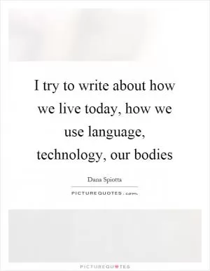 I try to write about how we live today, how we use language, technology, our bodies Picture Quote #1