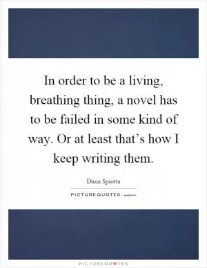 In order to be a living, breathing thing, a novel has to be failed in some kind of way. Or at least that’s how I keep writing them Picture Quote #1