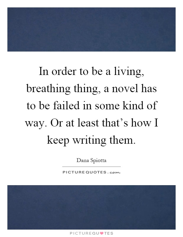In order to be a living, breathing thing, a novel has to be failed in some kind of way. Or at least that's how I keep writing them Picture Quote #1