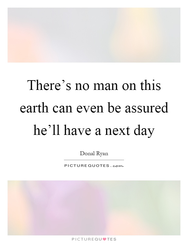 There's no man on this earth can even be assured he'll have a next day Picture Quote #1