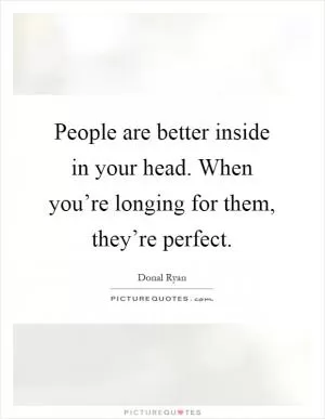 People are better inside in your head. When you’re longing for them, they’re perfect Picture Quote #1