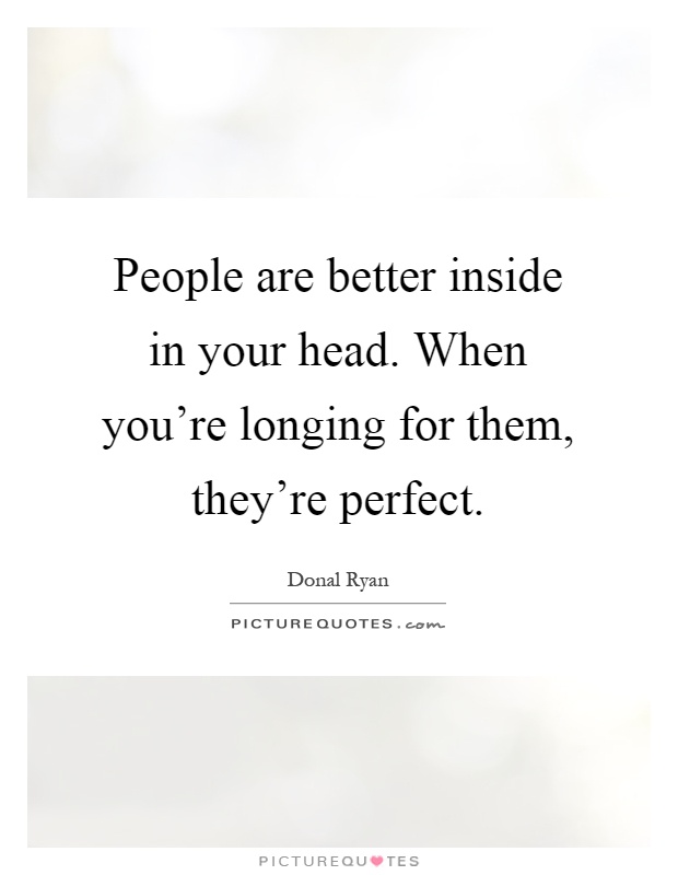 People are better inside in your head. When you're longing for them, they're perfect Picture Quote #1