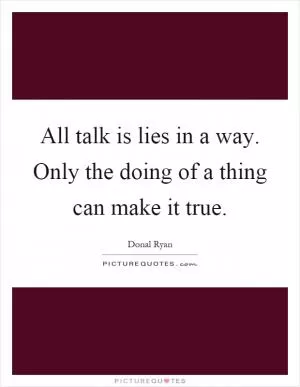 All talk is lies in a way. Only the doing of a thing can make it true Picture Quote #1