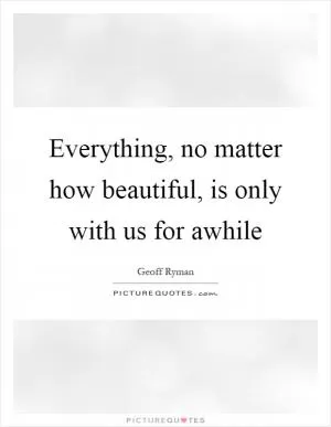 Everything, no matter how beautiful, is only with us for awhile Picture Quote #1