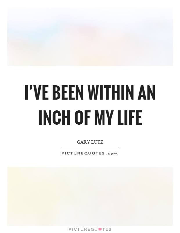I've been within an inch of my life Picture Quote #1