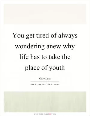 You get tired of always wondering anew why life has to take the place of youth Picture Quote #1