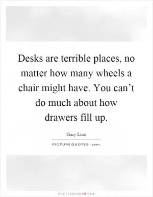 Desks are terrible places, no matter how many wheels a chair might have. You can’t do much about how drawers fill up Picture Quote #1