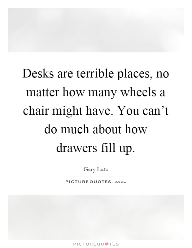 Desks are terrible places, no matter how many wheels a chair might have. You can't do much about how drawers fill up Picture Quote #1
