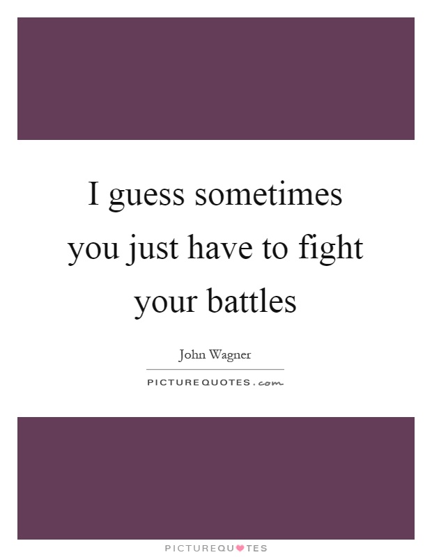 I guess sometimes you just have to fight your battles Picture Quote #1
