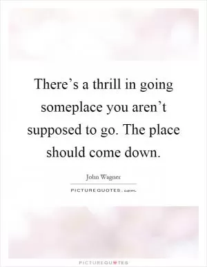 There’s a thrill in going someplace you aren’t supposed to go. The place should come down Picture Quote #1