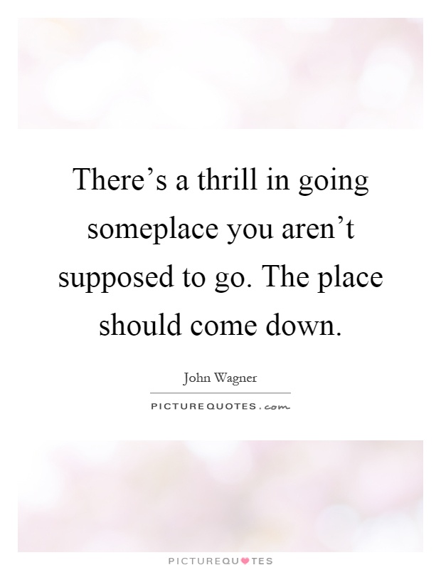 There's a thrill in going someplace you aren't supposed to go. The place should come down Picture Quote #1