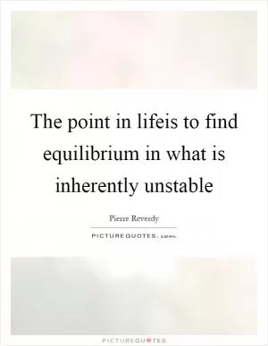 The point in lifeis to find equilibrium in what is inherently unstable Picture Quote #1