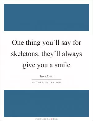 One thing you’ll say for skeletons, they’ll always give you a smile Picture Quote #1