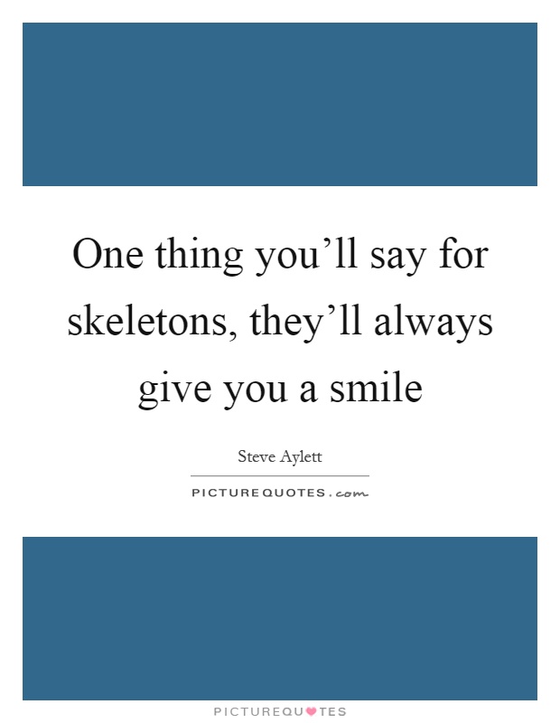 One thing you'll say for skeletons, they'll always give you a smile Picture Quote #1