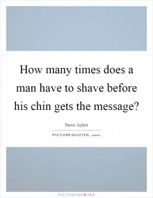 How many times does a man have to shave before his chin gets the message? Picture Quote #1