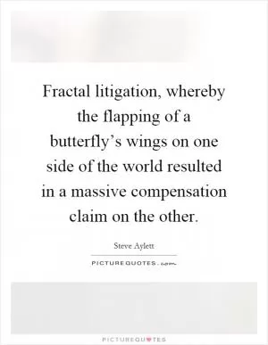Fractal litigation, whereby the flapping of a butterfly’s wings on one side of the world resulted in a massive compensation claim on the other Picture Quote #1