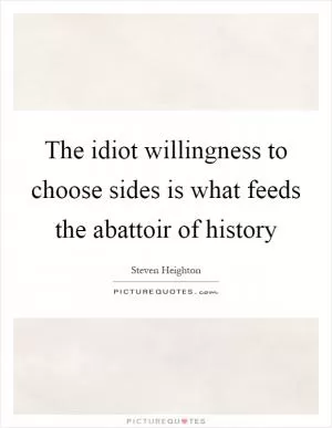 The idiot willingness to choose sides is what feeds the abattoir of history Picture Quote #1
