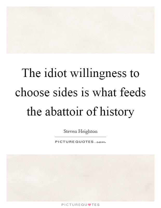 The idiot willingness to choose sides is what feeds the abattoir of history Picture Quote #1