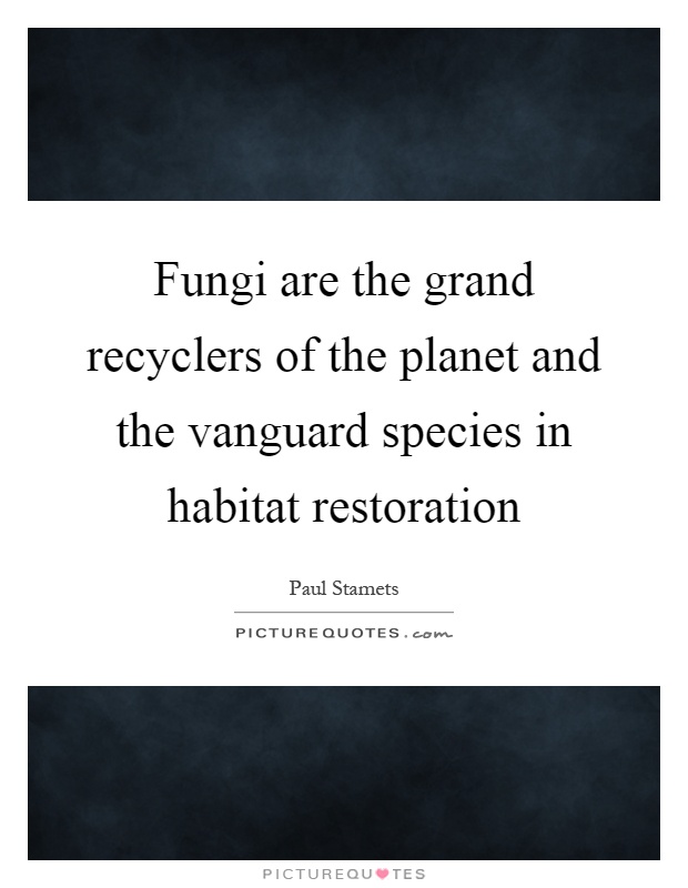 Fungi are the grand recyclers of the planet and the vanguard species in habitat restoration Picture Quote #1