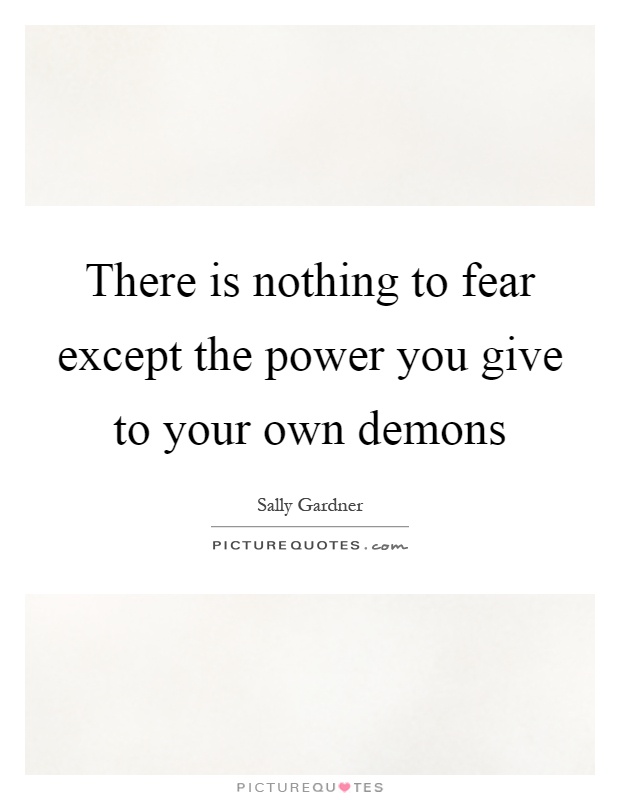 There is nothing to fear except the power you give to your own demons Picture Quote #1