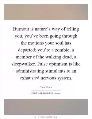 Burnout is nature’s way of telling you, you’ve been going through the motions your soul has departed; you’re a zombie, a member of the walking dead, a sleepwalker. False optimism is like administrating stimulants to an exhausted nervous system Picture Quote #1