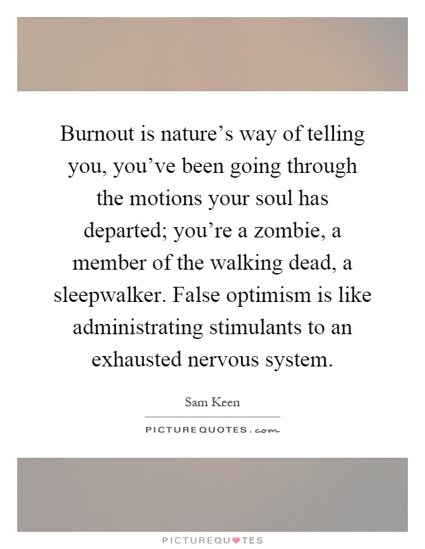 Burnout is nature's way of telling you, you've been going through the motions your soul has departed; you're a zombie, a member of the walking dead, a sleepwalker. False optimism is like administrating stimulants to an exhausted nervous system Picture Quote #1
