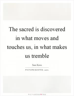 The sacred is discovered in what moves and touches us, in what makes us tremble Picture Quote #1
