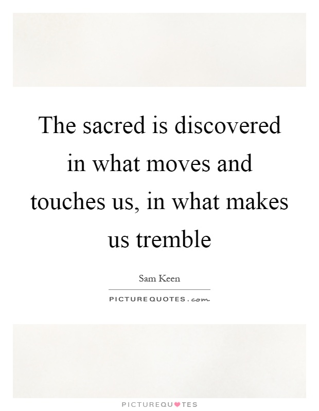 The sacred is discovered in what moves and touches us, in what makes us tremble Picture Quote #1