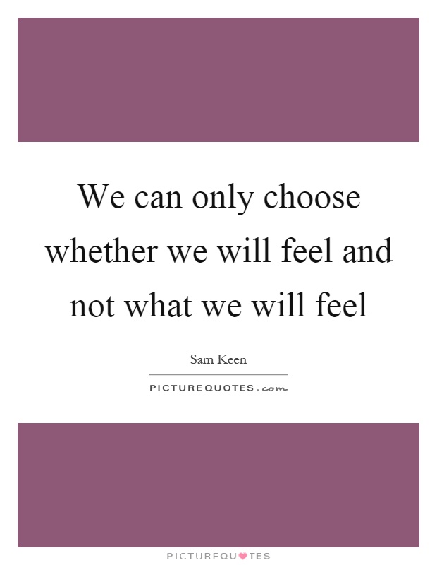 We can only choose whether we will feel and not what we will feel Picture Quote #1