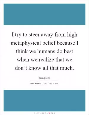 I try to steer away from high metaphysical belief because I think we humans do best when we realize that we don’t know all that much Picture Quote #1