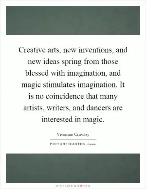 Creative arts, new inventions, and new ideas spring from those blessed with imagination, and magic stimulates imagination. It is no coincidence that many artists, writers, and dancers are interested in magic Picture Quote #1