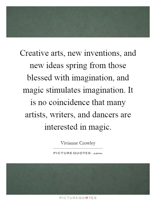 Creative arts, new inventions, and new ideas spring from those blessed with imagination, and magic stimulates imagination. It is no coincidence that many artists, writers, and dancers are interested in magic Picture Quote #1
