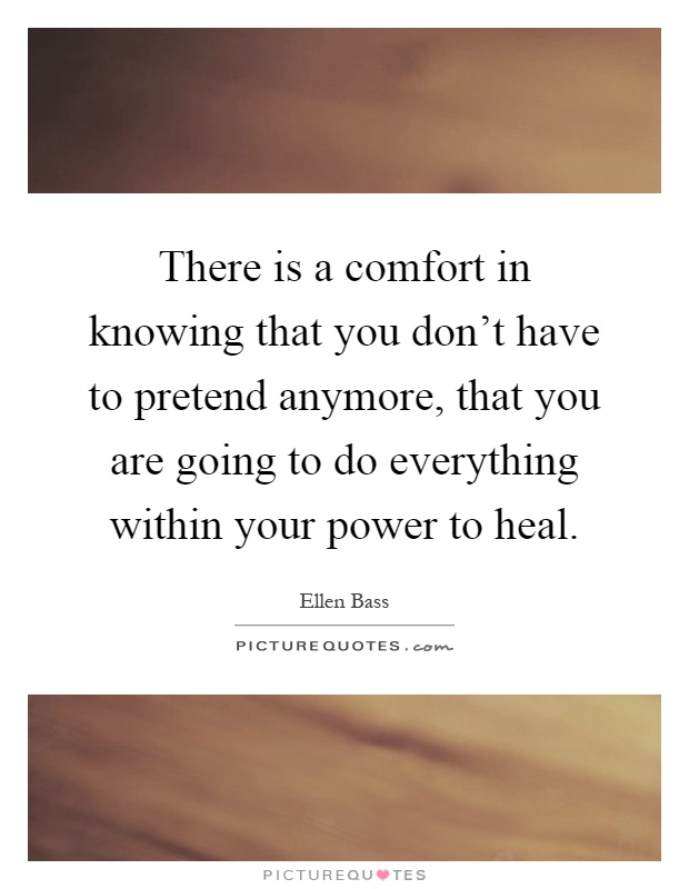 There is a comfort in knowing that you don't have to pretend anymore, that you are going to do everything within your power to heal Picture Quote #1