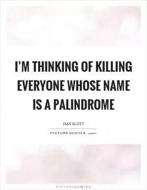 I’m thinking of killing everyone whose name is a palindrome Picture Quote #1