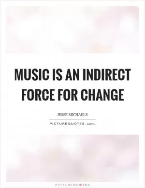 Music is an indirect force for change Picture Quote #1