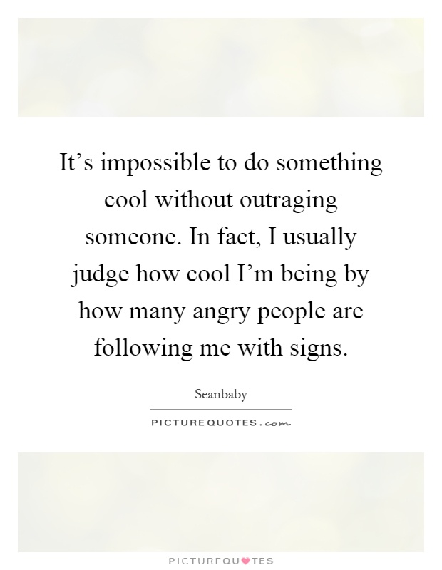 It's impossible to do something cool without outraging someone. In fact, I usually judge how cool I'm being by how many angry people are following me with signs Picture Quote #1
