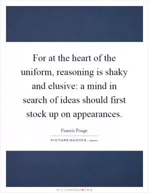 For at the heart of the uniform, reasoning is shaky and elusive: a mind in search of ideas should first stock up on appearances Picture Quote #1
