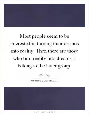 Most people seem to be interested in turning their dreams into reality. Then there are those who turn reality into dreams. I belong to the latter group Picture Quote #1