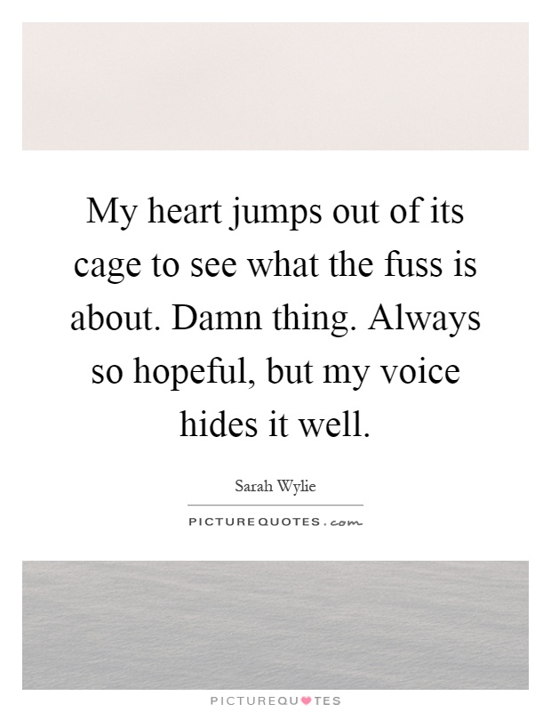 My heart jumps out of its cage to see what the fuss is about. Damn thing. Always so hopeful, but my voice hides it well Picture Quote #1