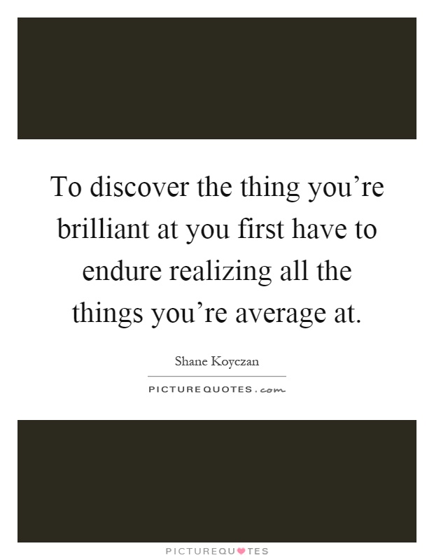 To discover the thing you're brilliant at you first have to endure realizing all the things you're average at Picture Quote #1