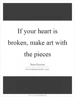 If your heart is broken, make art with the pieces Picture Quote #1