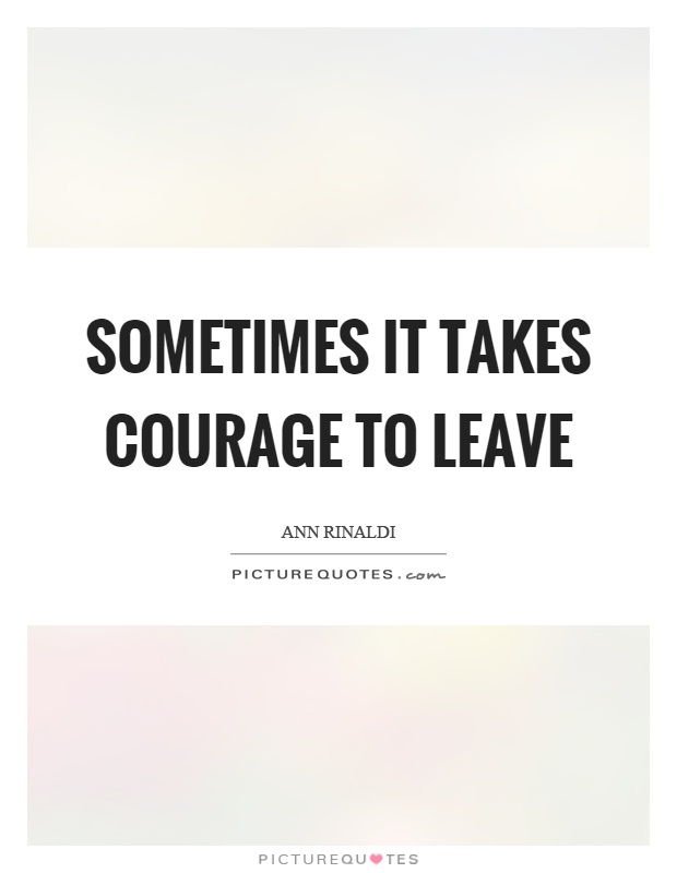 Sometimes it takes courage to leave Picture Quote #1