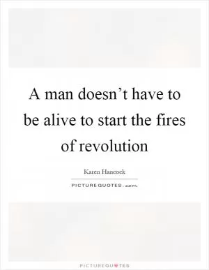 A man doesn’t have to be alive to start the fires of revolution Picture Quote #1