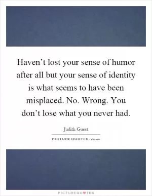 Haven’t lost your sense of humor after all but your sense of identity is what seems to have been misplaced. No. Wrong. You don’t lose what you never had Picture Quote #1