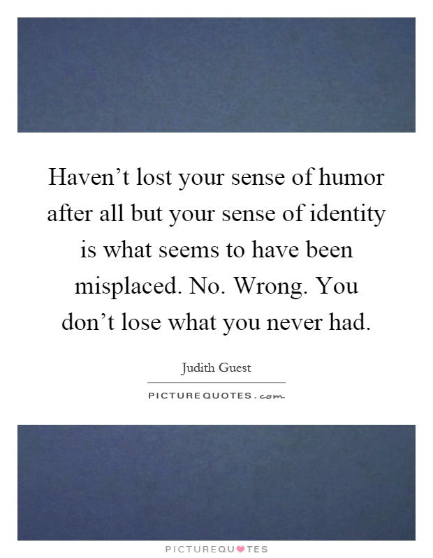 Haven't lost your sense of humor after all but your sense of identity is what seems to have been misplaced. No. Wrong. You don't lose what you never had Picture Quote #1
