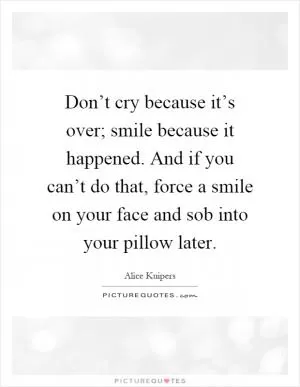 Don’t cry because it’s over; smile because it happened. And if you can’t do that, force a smile on your face and sob into your pillow later Picture Quote #1