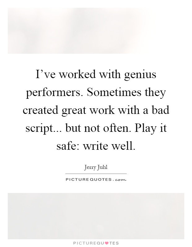 I've worked with genius performers. Sometimes they created great work with a bad script... but not often. Play it safe: write well Picture Quote #1