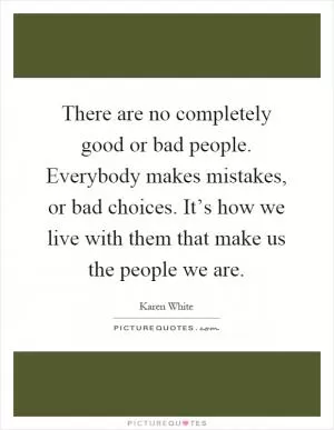 There are no completely good or bad people. Everybody makes mistakes, or bad choices. It’s how we live with them that make us the people we are Picture Quote #1