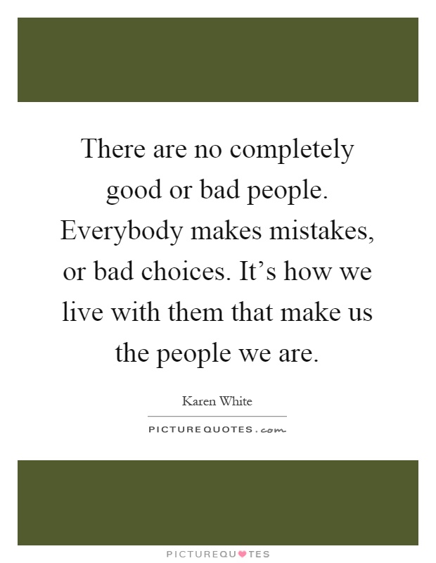 There are no completely good or bad people. Everybody makes mistakes, or bad choices. It's how we live with them that make us the people we are Picture Quote #1