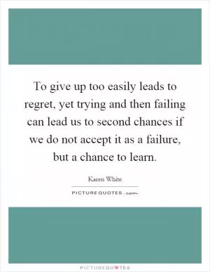 To give up too easily leads to regret, yet trying and then failing can lead us to second chances if we do not accept it as a failure, but a chance to learn Picture Quote #1
